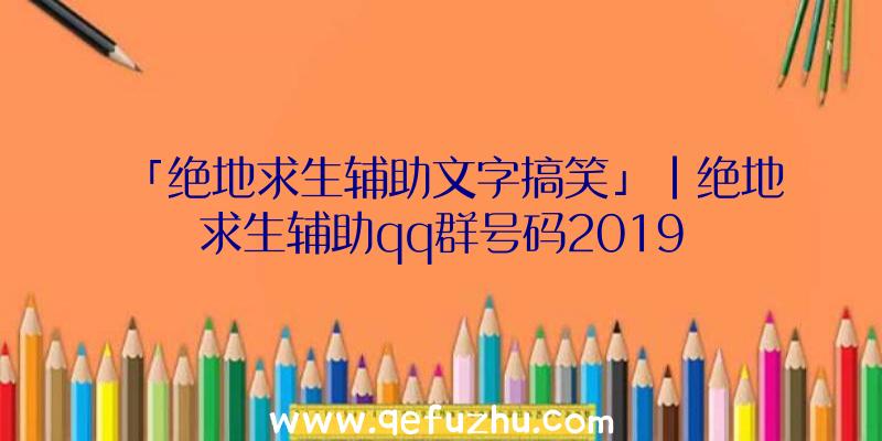 「绝地求生辅助文字搞笑」|绝地求生辅助qq群号码2019